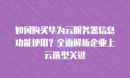 如何购买华为云服务器信息功能使用？全面解析企业上云选型关键