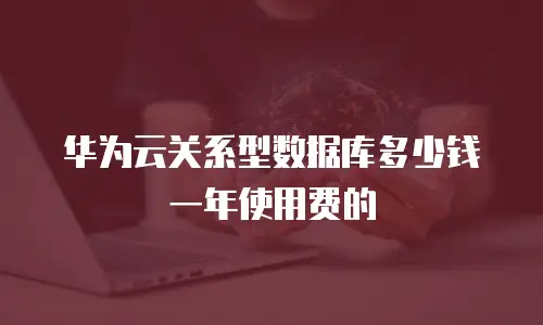 华为云关系型数据库多少钱一年使用费的
