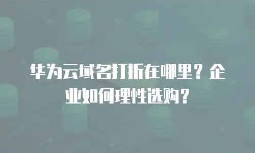 华为云域名打折在哪里？企业如何理性选购？