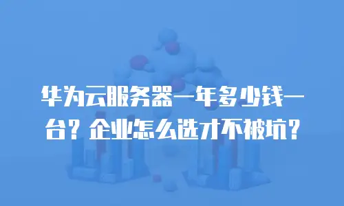 华为云服务器一年多少钱一台？企业怎么选才不被坑？