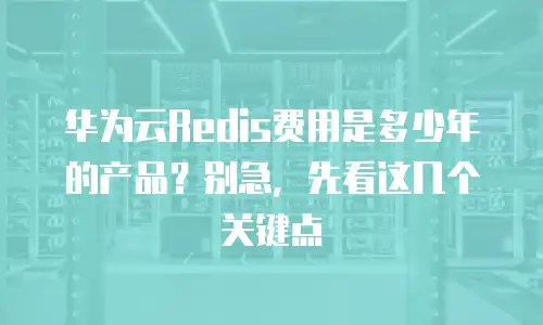 华为云Redis费用是多少年的产品？别急，先看这几个关键点