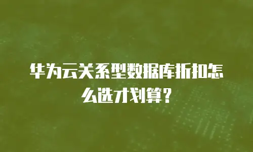 华为云关系型数据库折扣怎么选才划算？