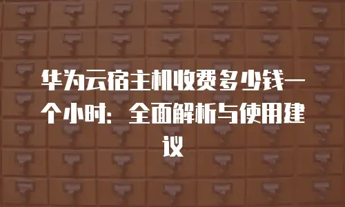 华为云宿主机收费多少钱一个小时：全面解析与使用建议