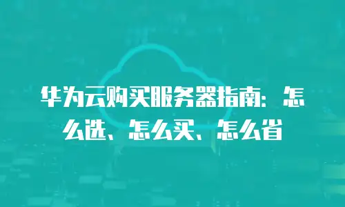 华为云购买服务器指南：怎么选、怎么买、怎么省