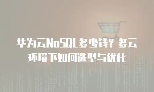 华为云NoSQL多少钱？多云环境下如何选型与优化