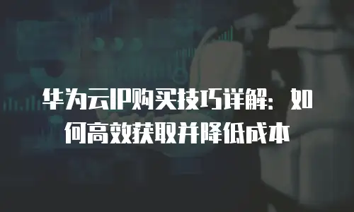 华为云IP购买技巧详解：如何高效获取并降低成本