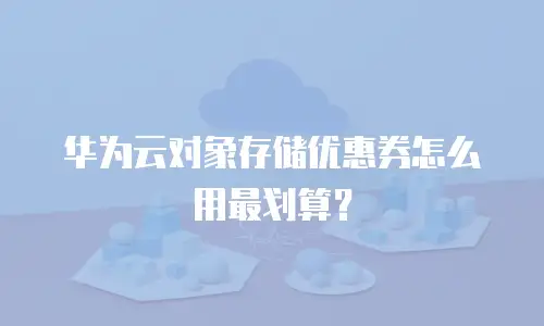 华为云对象存储优惠券怎么用最划算？