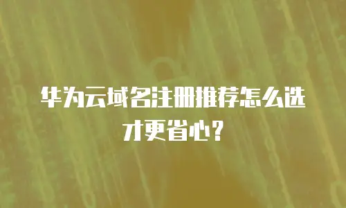 华为云域名注册推荐怎么选才更省心？