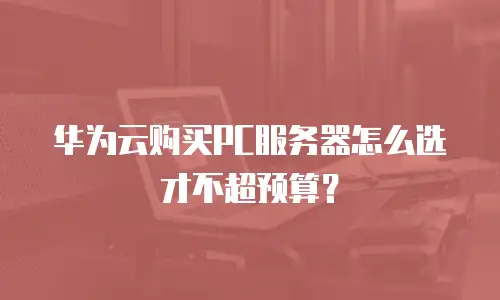 华为云购买PC服务器怎么选才不超预算？