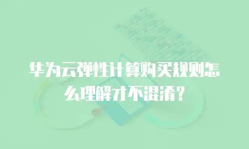 华为云弹性计算购买规则怎么理解才不混淆？