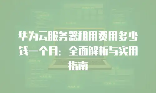 华为云服务器租用费用多少钱一个月：全面解析与实用指南