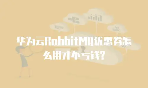 华为云RabbitMQ优惠券怎么用才不亏钱？