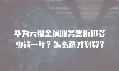 华为云裸金属服务器折扣多少钱一年？怎么选才划算？