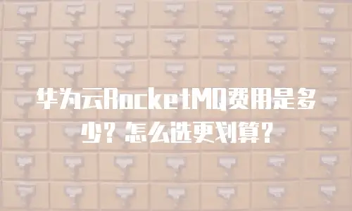 华为云RocketMQ费用是多少？怎么选更划算？