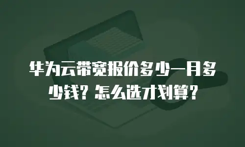 华为云带宽报价多少一月多少钱？怎么选才划算？
