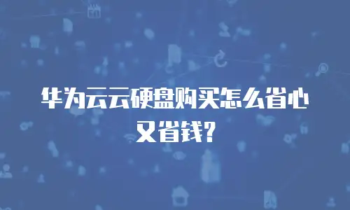华为云云硬盘购买怎么省心又省钱？