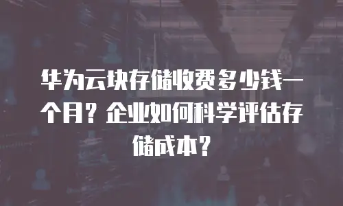 华为云块存储收费多少钱一个月？企业如何科学评估存储成本？