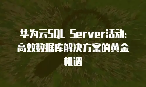 华为云SQL Server活动：高效数据库解决方案的黄金机遇