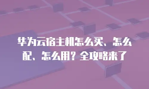 华为云宿主机怎么买、怎么配、怎么用？全攻略来了