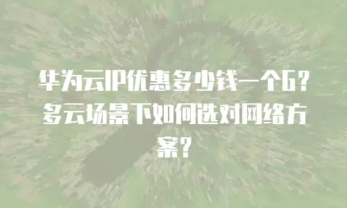 华为云IP优惠多少钱一个G？多云场景下如何选对网络方案？