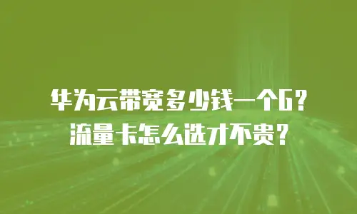 华为云带宽多少钱一个G？流量卡怎么选才不贵？