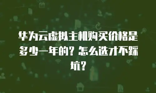 华为云虚拟主机购买价格是多少一年的？怎么选才不踩坑？
