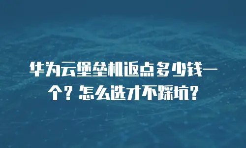 华为云堡垒机返点多少钱一个？怎么选才不踩坑？