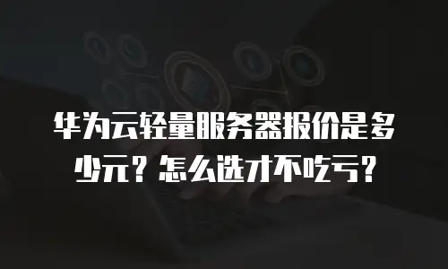 华为云轻量服务器报价是多少元？怎么选才不吃亏？