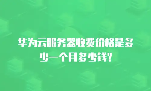 华为云服务器收费价格是多少一个月多少钱？