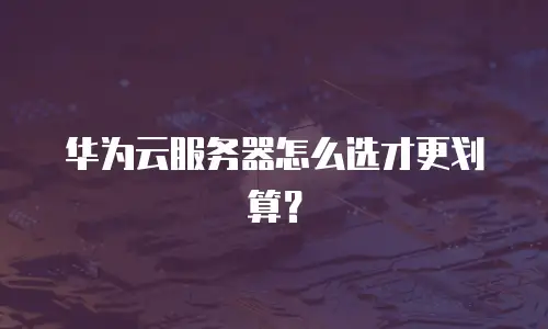 华为云服务器怎么选才更划算？