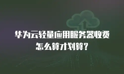 华为云轻量应用服务器收费怎么算才划算？