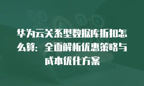 华为云关系型数据库折扣怎么算：全面解析优惠策略与成本优化方案