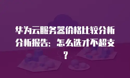 华为云服务器价格比较分析分析报告：怎么选才不超支？