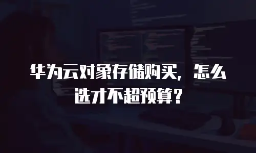 华为云对象存储购买，怎么选才不超预算？