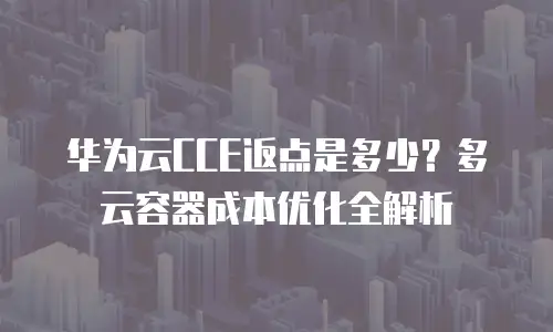 华为云CCE返点是多少？多云容器成本优化全解析