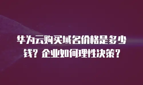 华为云购买域名价格是多少钱？企业如何理性决策？