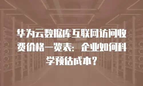 华为云数据库互联网访问收费价格一览表：企业如何科学预估成本？