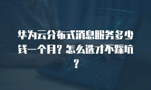 华为云分布式消息服务多少钱一个月？怎么选才不踩坑？