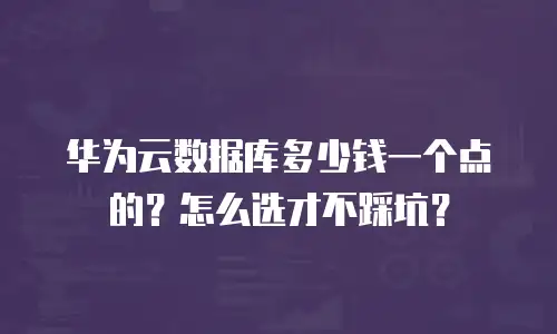 华为云数据库多少钱一个点的？怎么选才不踩坑？