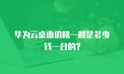 华为云桌面价格一般是多少钱一台的？