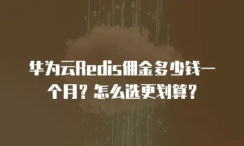 华为云Redis佣金多少钱一个月？怎么选更划算？
