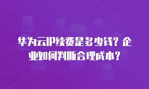 华为云IP续费是多少钱？企业如何判断合理成本？