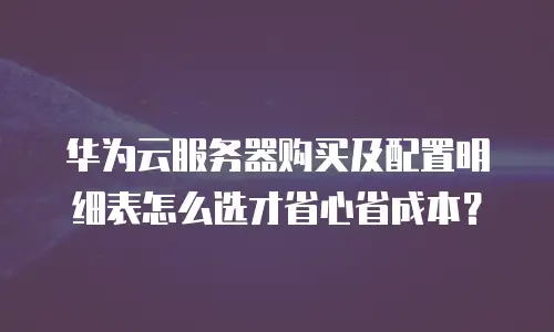 华为云服务器购买及配置明细表怎么选才省心省成本？