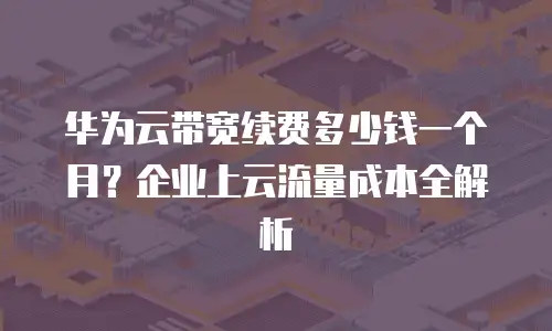 华为云带宽续费多少钱一个月？企业上云流量成本全解析
