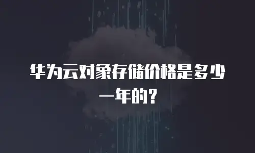 华为云对象存储价格是多少一年的？