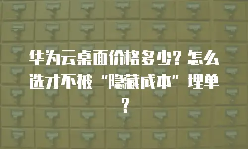 华为云桌面价格多少？怎么选才不被&ldquo;隐藏成本&rdquo;埋单？
