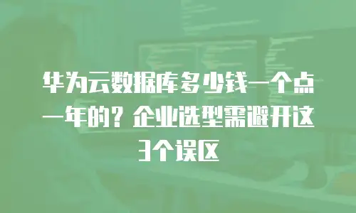 华为云数据库多少钱一个点一年的？企业选型需避开这3个误区