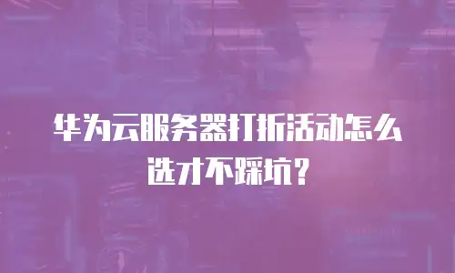 华为云服务器打折活动怎么选才不踩坑？