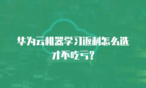 华为云机器学习返利怎么选才不吃亏？