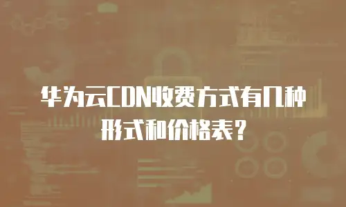 华为云CDN收费方式有几种形式和价格表？
